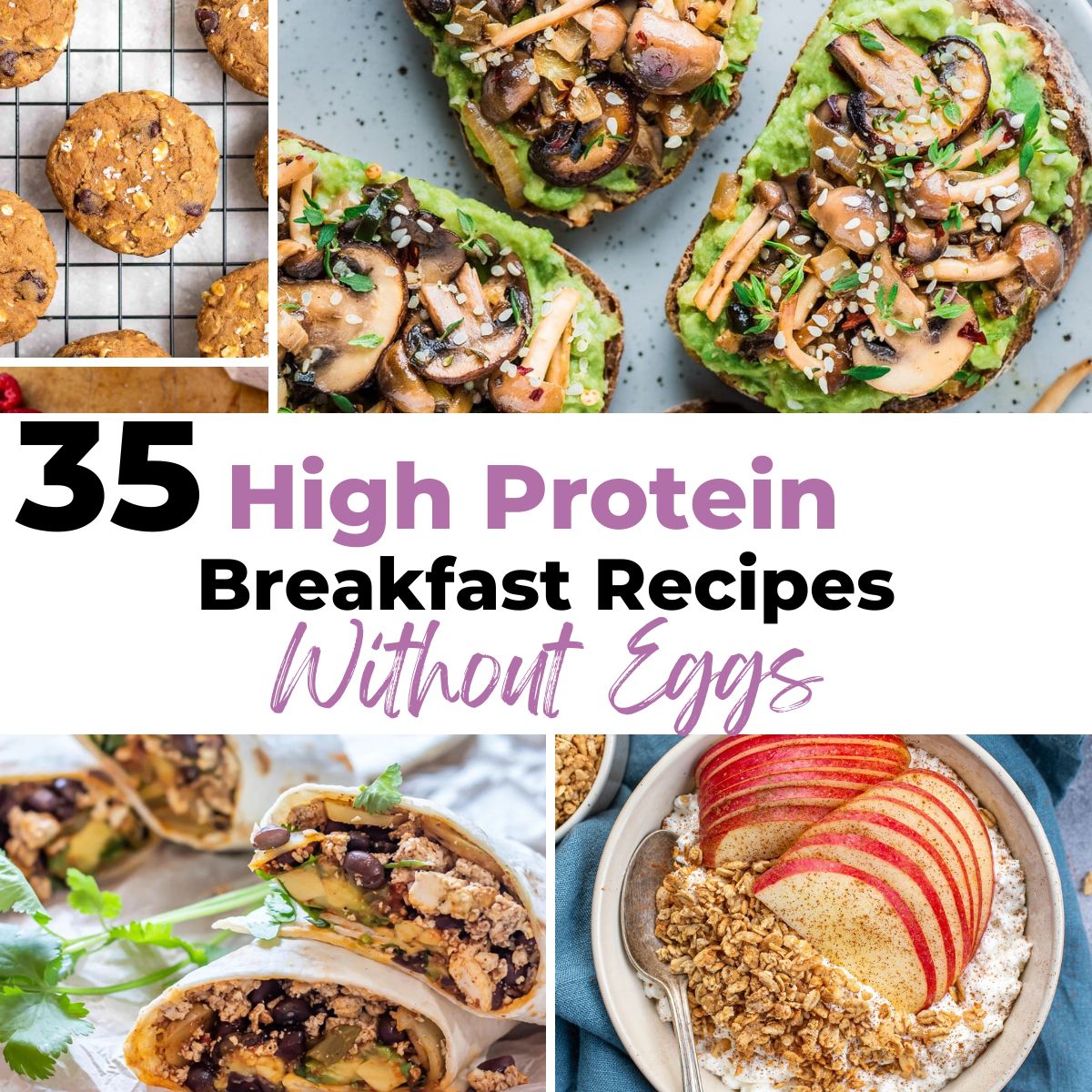35 high protein breakfast recipes without eggs with images of breakfast burritos, apple cinnamon cottage cheese bowl, mushroom avocado toast, and breakfast cookies. 